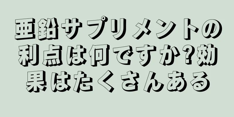 亜鉛サプリメントの利点は何ですか?効果はたくさんある