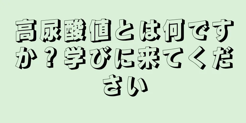 高尿酸値とは何ですか？学びに来てください