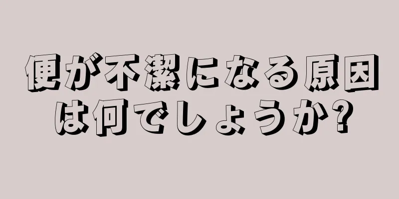 便が不潔になる原因は何でしょうか?