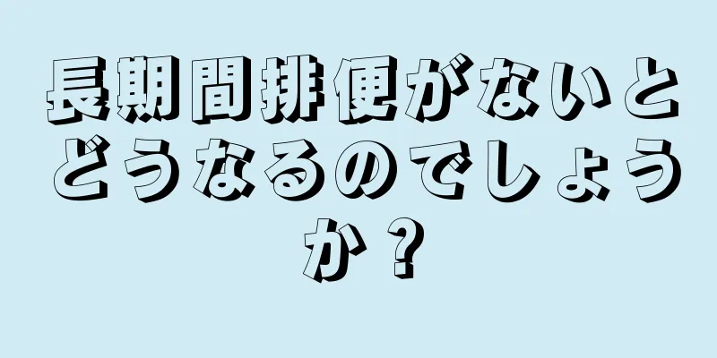 長期間排便がないとどうなるのでしょうか？