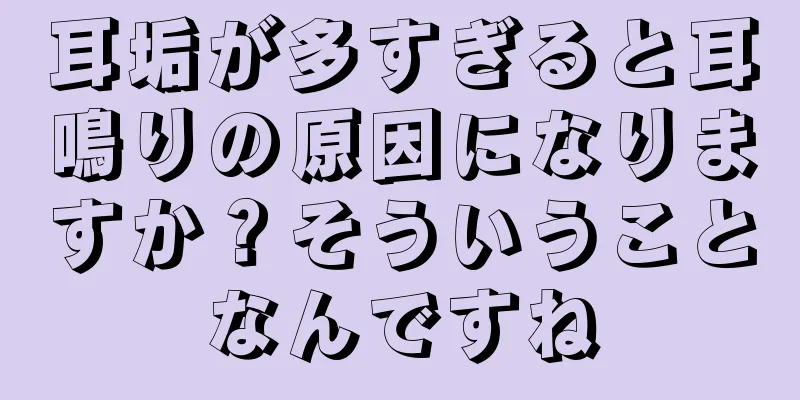 耳垢が多すぎると耳鳴りの原因になりますか？そういうことなんですね