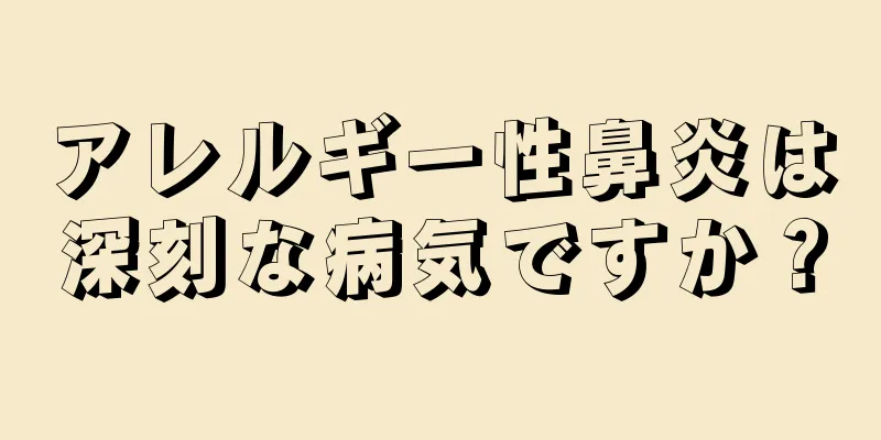 アレルギー性鼻炎は深刻な病気ですか？