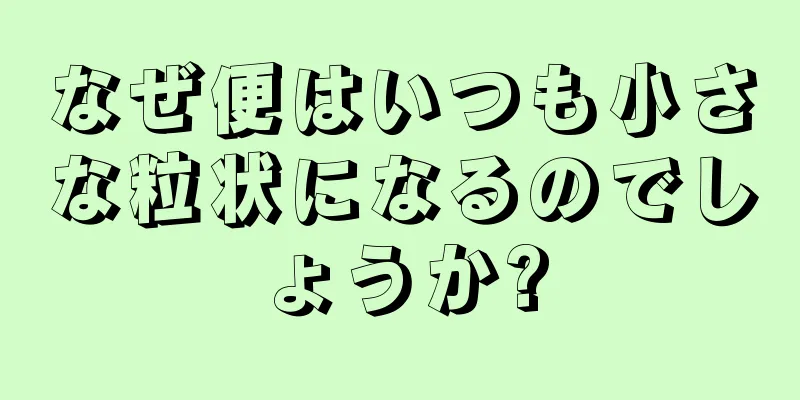 なぜ便はいつも小さな粒状になるのでしょうか?