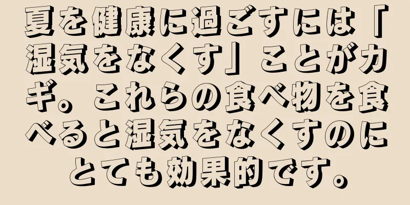 夏を健康に過ごすには「湿気をなくす」ことがカギ。これらの食べ物を食べると湿気をなくすのにとても効果的です。