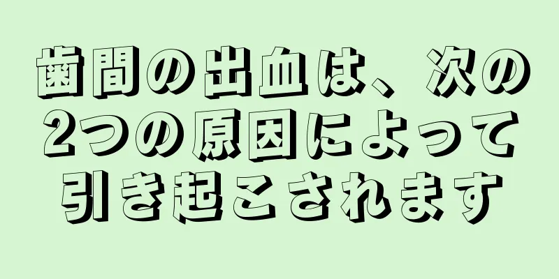 歯間の出血は、次の2つの原因によって引き起こされます