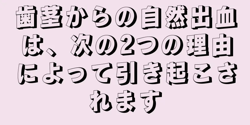 歯茎からの自然出血は、次の2つの理由によって引き起こされます