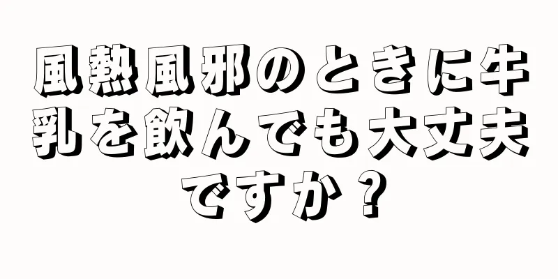 風熱風邪のときに牛乳を飲んでも大丈夫ですか？