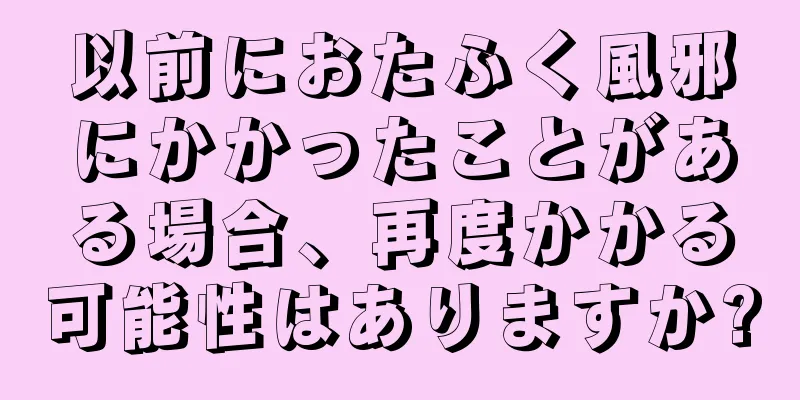 以前におたふく風邪にかかったことがある場合、再度かかる可能性はありますか?