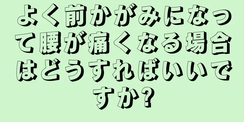 よく前かがみになって腰が痛くなる場合はどうすればいいですか?