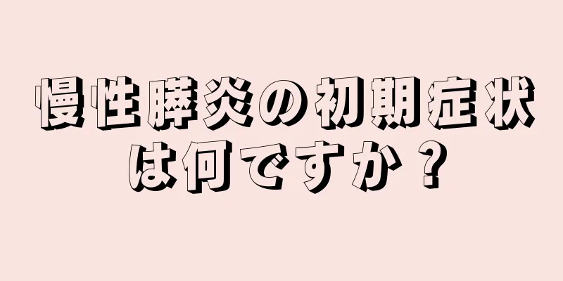 慢性膵炎の初期症状は何ですか？