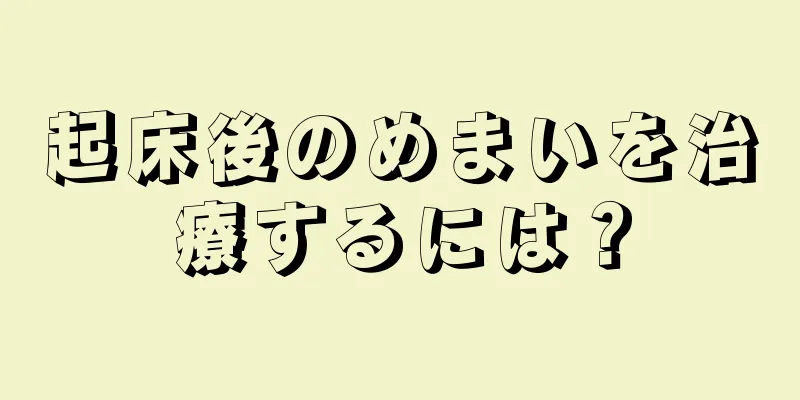 起床後のめまいを治療するには？