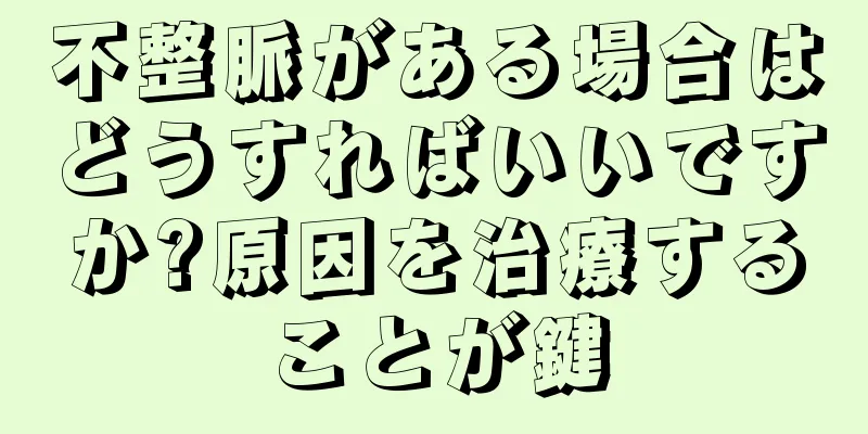 不整脈がある場合はどうすればいいですか?原因を治療することが鍵