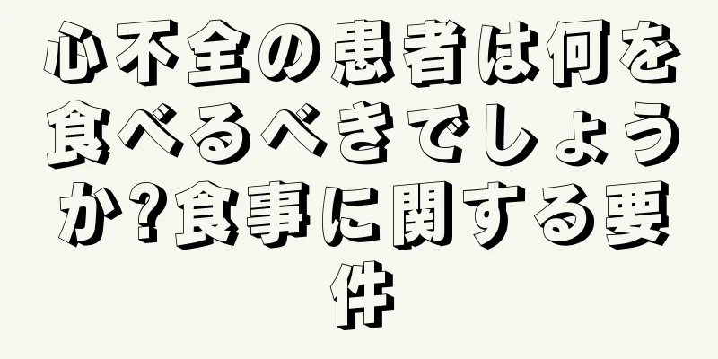 心不全の患者は何を食べるべきでしょうか?食事に関する要件