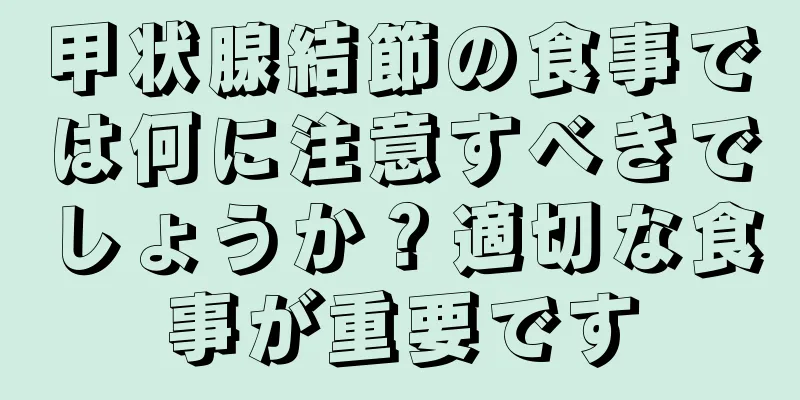 甲状腺結節の食事では何に注意すべきでしょうか？適切な食事が重要です