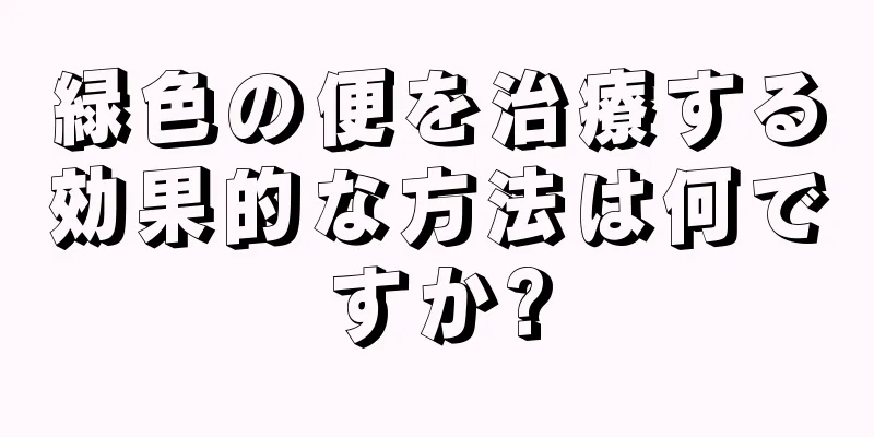 緑色の便を治療する効果的な方法は何ですか?