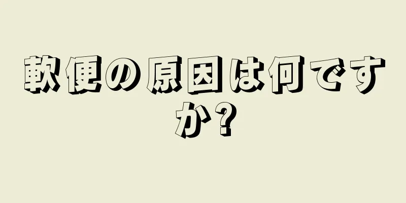 軟便の原因は何ですか?