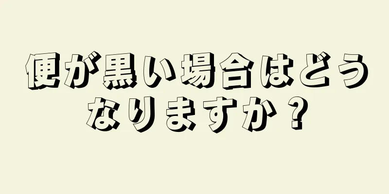 便が黒い場合はどうなりますか？