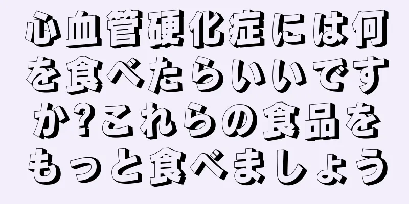 心血管硬化症には何を食べたらいいですか?これらの食品をもっと食べましょう