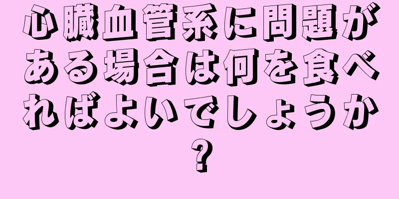 心臓血管系に問題がある場合は何を食べればよいでしょうか?