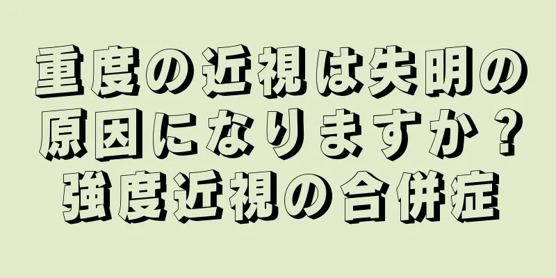 重度の近視は失明の原因になりますか？強度近視の合併症