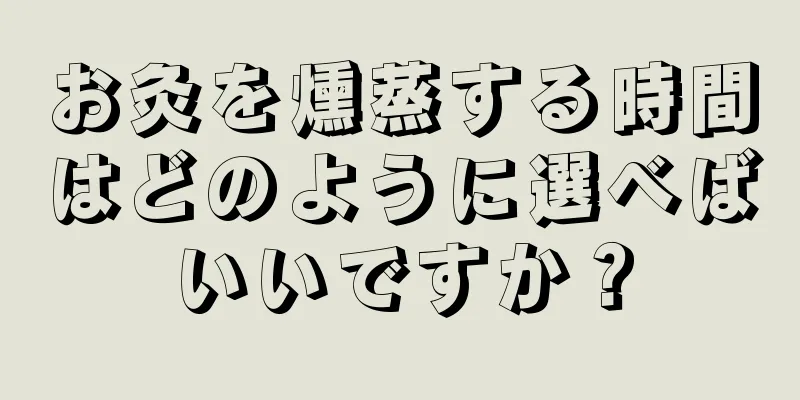 お灸を燻蒸する時間はどのように選べばいいですか？