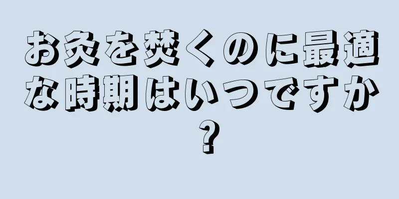 お灸を焚くのに最適な時期はいつですか？