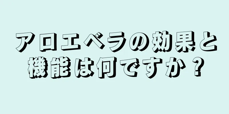 アロエベラの効果と機能は何ですか？