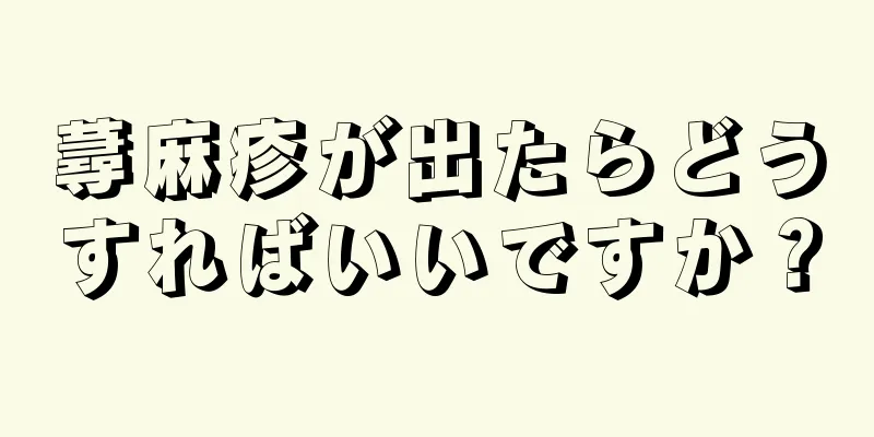 蕁麻疹が出たらどうすればいいですか？