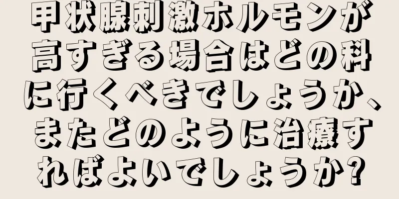 甲状腺刺激ホルモンが高すぎる場合はどの科に行くべきでしょうか、またどのように治療すればよいでしょうか?