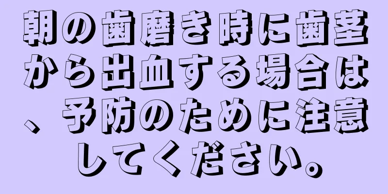 朝の歯磨き時に歯茎から出血する場合は、予防のために注意してください。