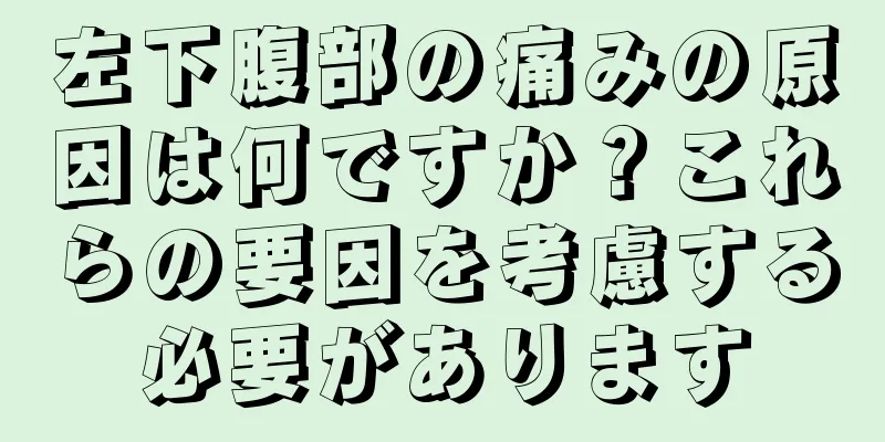 左下腹部の痛みの原因は何ですか？これらの要因を考慮する必要があります