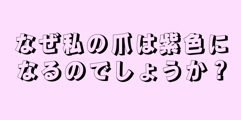 なぜ私の爪は紫色になるのでしょうか？