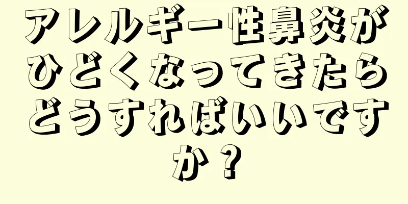 アレルギー性鼻炎がひどくなってきたらどうすればいいですか？