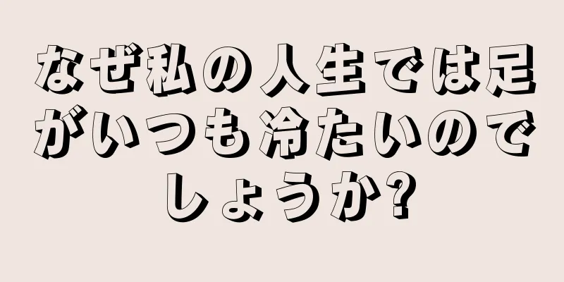 なぜ私の人生では足がいつも冷たいのでしょうか?