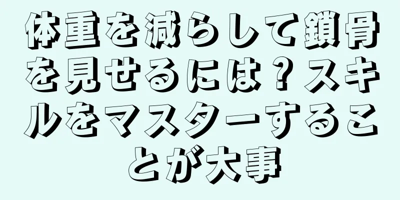 体重を減らして鎖骨を見せるには？スキルをマスターすることが大事