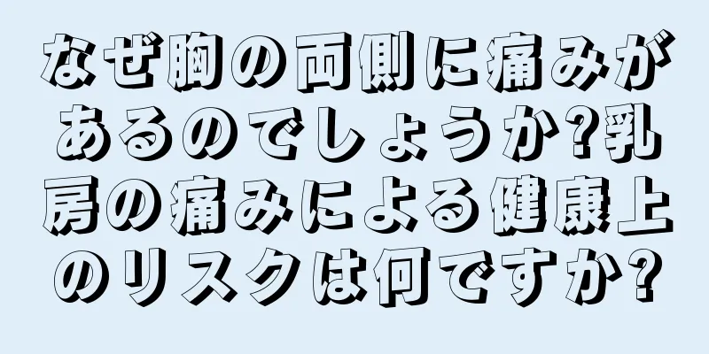 なぜ胸の両側に痛みがあるのでしょうか?乳房の痛みによる健康上のリスクは何ですか?