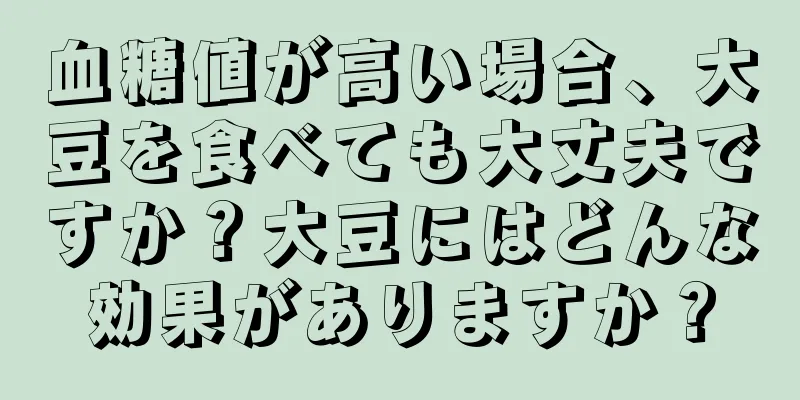 血糖値が高い場合、大豆を食べても大丈夫ですか？大豆にはどんな効果がありますか？