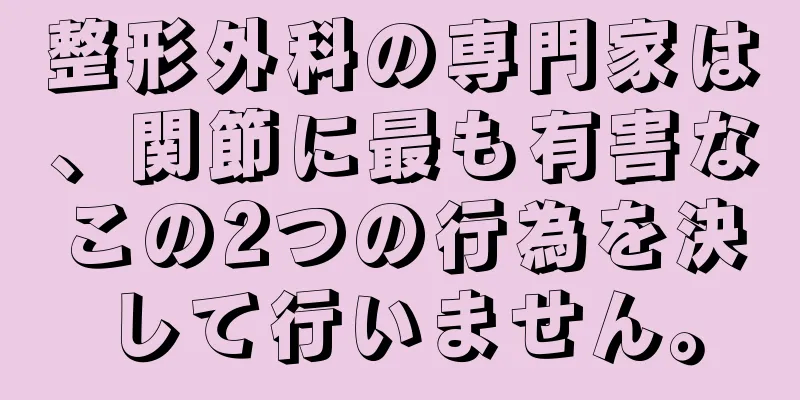 整形外科の専門家は、関節に最も有害なこの2つの行為を決して行いません。