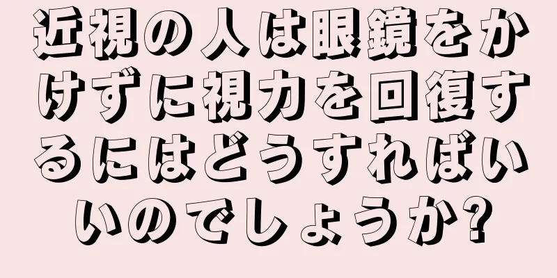 近視の人は眼鏡をかけずに視力を回復するにはどうすればいいのでしょうか?