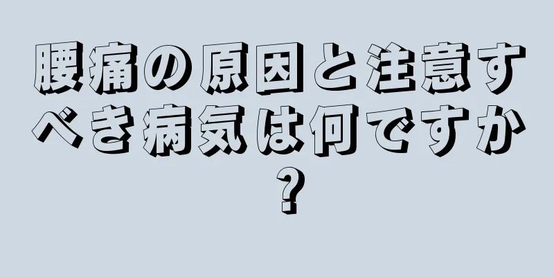 腰痛の原因と注意すべき病気は何ですか？