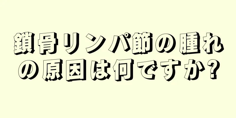 鎖骨リンパ節の腫れの原因は何ですか?