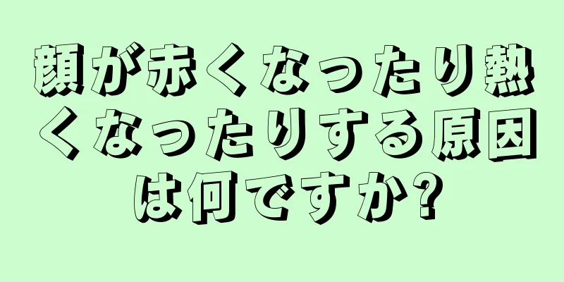 顔が赤くなったり熱くなったりする原因は何ですか?