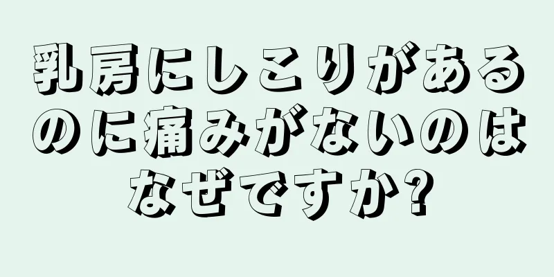 乳房にしこりがあるのに痛みがないのはなぜですか?