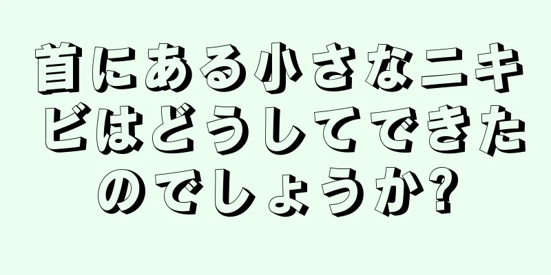 首にある小さなニキビはどうしてできたのでしょうか?