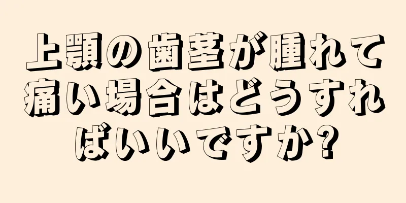 上顎の歯茎が腫れて痛い場合はどうすればいいですか?