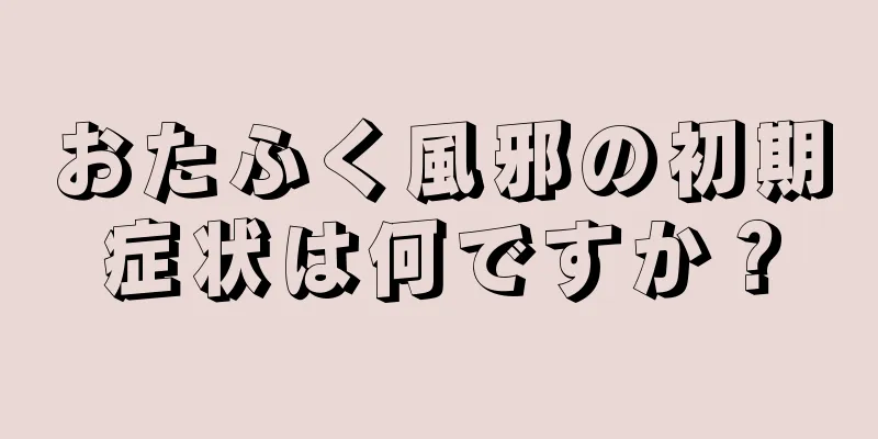 おたふく風邪の初期症状は何ですか？