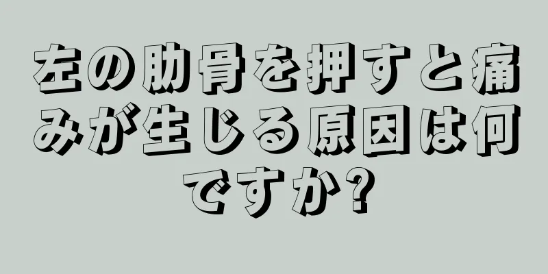 左の肋骨を押すと痛みが生じる原因は何ですか?