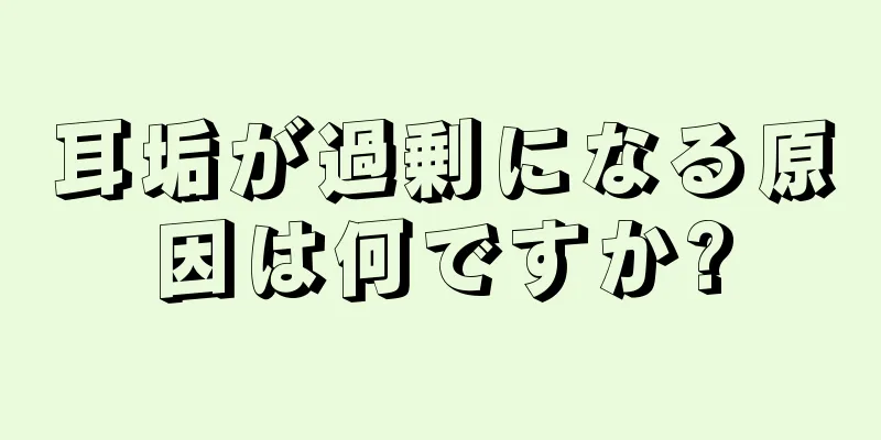 耳垢が過剰になる原因は何ですか?