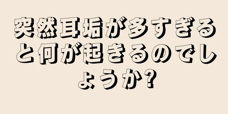 突然耳垢が多すぎると何が起きるのでしょうか?