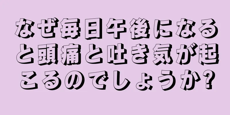 なぜ毎日午後になると頭痛と吐き気が起こるのでしょうか?